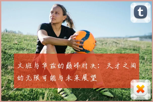 文班与华兹的巅峰对决：天才之间的无限可能与未来展望