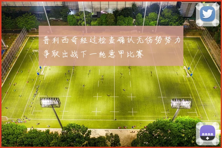 普利西奇经过检查确认无伤势努力争取出战下一轮意甲比赛
