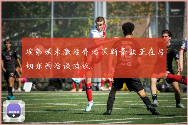 埃弗顿未激活乔治买断条款正在与切尔西洽谈协议