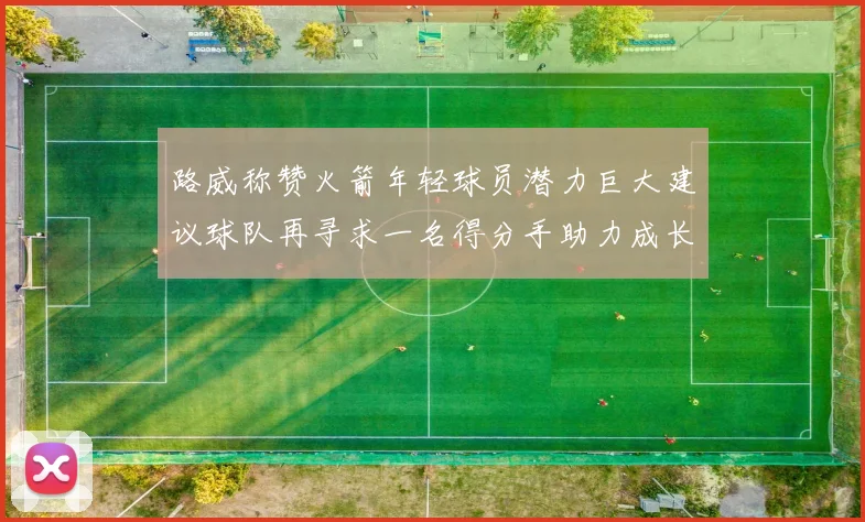 路威称赞火箭年轻球员潜力巨大建议球队再寻求一名得分手助力成长