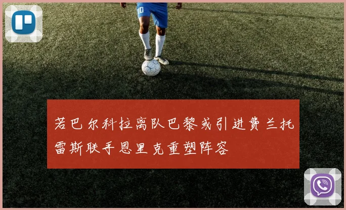 若巴尔科拉离队巴黎或引进费兰托雷斯联手恩里克重塑阵容