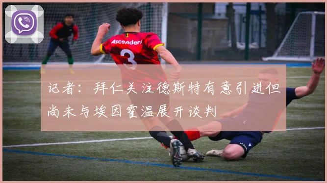 记者：拜仁关注德斯特有意引进但尚未与埃因霍温展开谈判