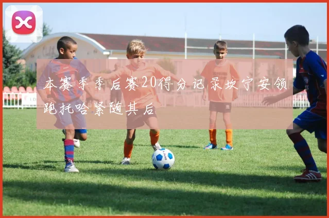 本赛季季后赛20得分记录坎宁安领跑托哈紧随其后