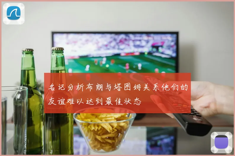 名记分析布朗与塔图姆关系他们的友谊难以达到最佳状态
