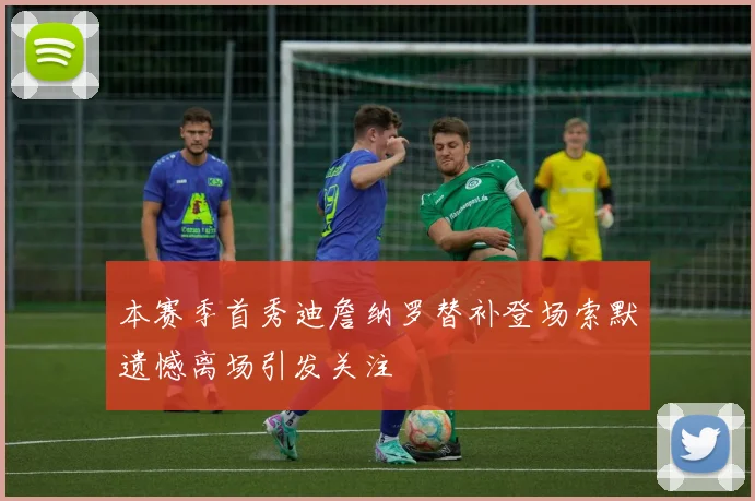 本赛季首秀迪詹纳罗替补登场索默遗憾离场引发关注