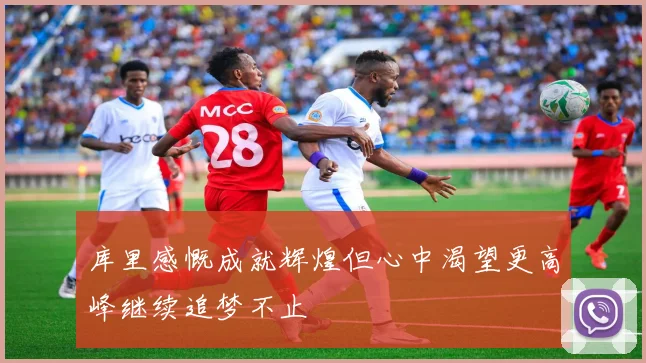 库里感慨成就辉煌但心中渴望更高峰继续追梦不止