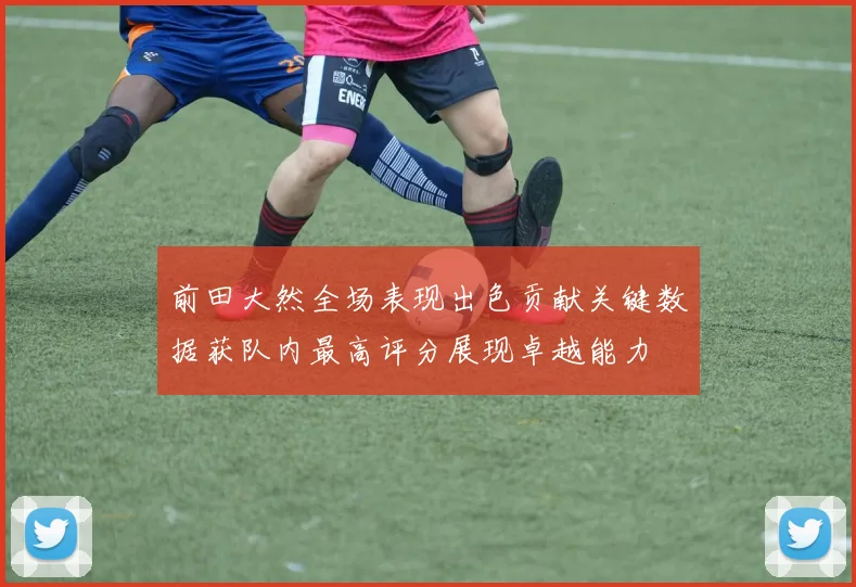 前田大然全场表现出色贡献关键数据获队内最高评分展现卓越能力