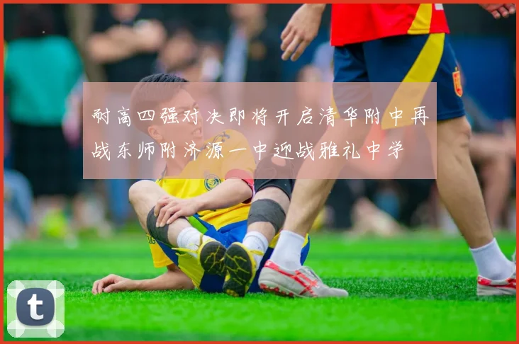 耐高四强对决即将开启清华附中再战东师附济源一中迎战雅礼中学