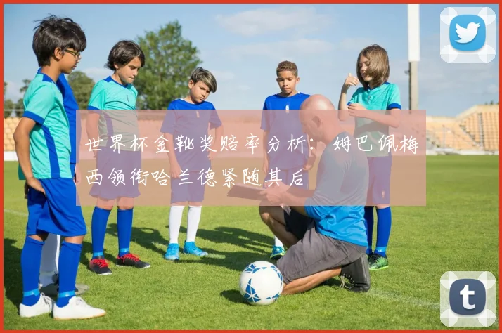 世界杯金靴奖赔率分析：姆巴佩梅西领衔哈兰德紧随其后