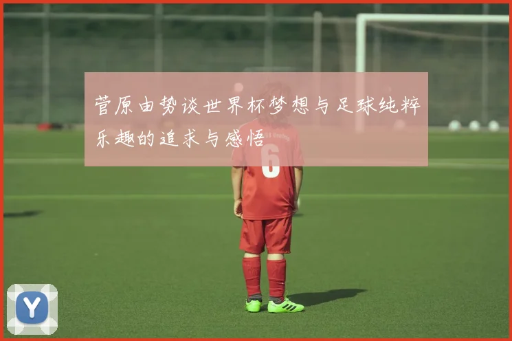 菅原由势谈世界杯梦想与足球纯粹乐趣的追求与感悟