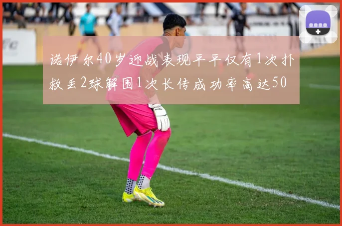 诺伊尔40岁迎战表现平平仅有1次扑救丢2球解围1次长传成功率高达50