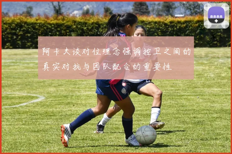 阿卡夫谈对位理念强调控卫之间的真实对抗与团队配合的重要性