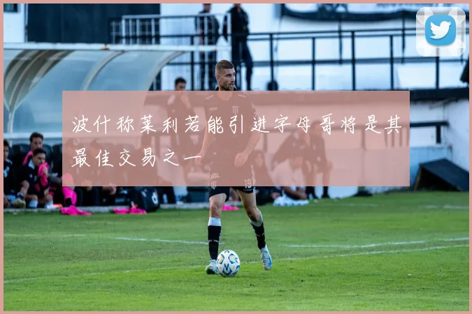 波什称莱利若能引进字母哥将是其最佳交易之一
