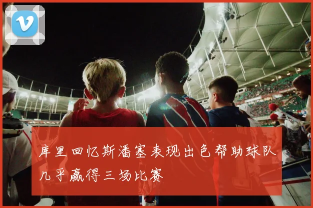 库里回忆斯潘塞表现出色帮助球队几乎赢得三场比赛