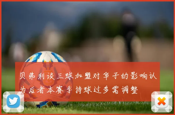 贝弗利谈三球加盟对华子的影响认为后者本赛季持球过多需调整