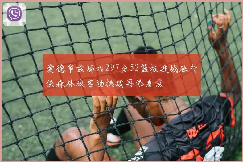 爱德华兹场均297分52篮板迎战独行侠森林狼客场挑战再添看点