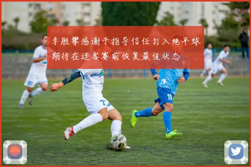 季胜攀感谢于指导信任打入绝平球期待在连客赛前恢复最佳状态