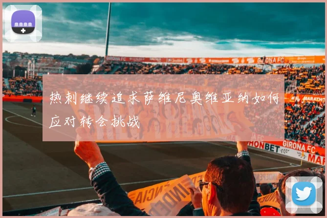 热刺继续追求萨维尼奥维亚纳如何应对转会挑战