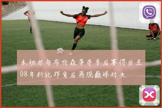 米切尔与布伦森争夺季后赛得分王08年科比邓肯后再现巅峰对决