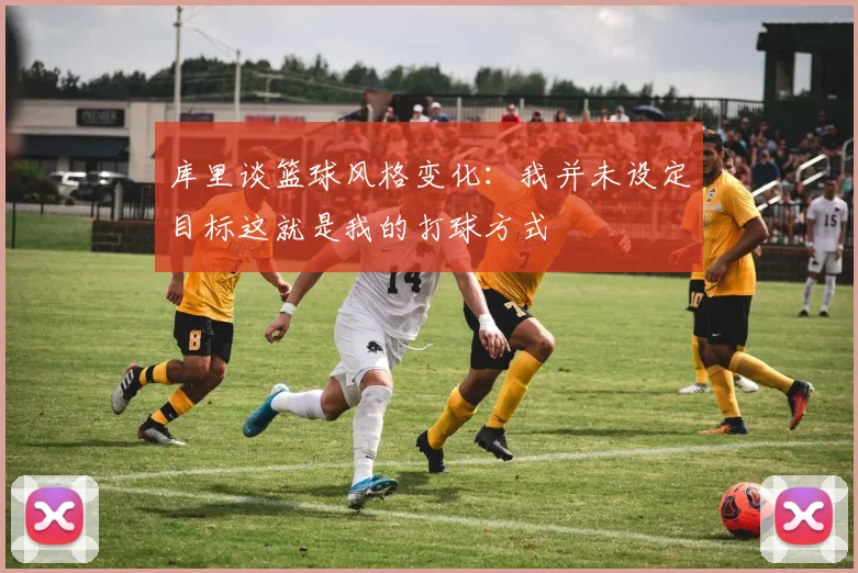库里谈篮球风格变化：我并未设定目标这就是我的打球方式