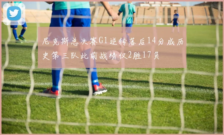 尼克斯总决赛G1逆转落后14分成历史第三队此前战绩仅2胜17负
