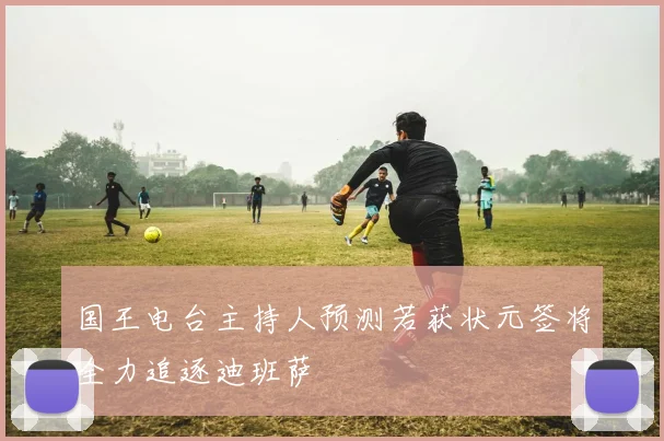 国王电台主持人预测若获状元签将全力追逐迪班萨